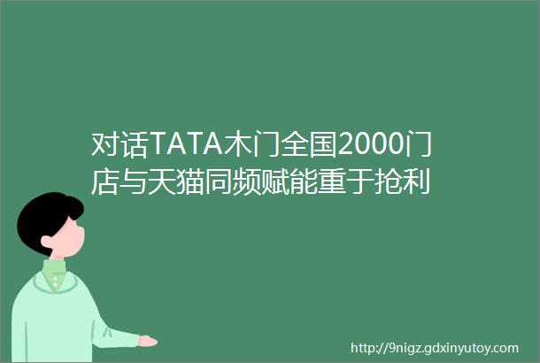 对话TATA木门全国2000门店与天猫同频赋能重于抢利