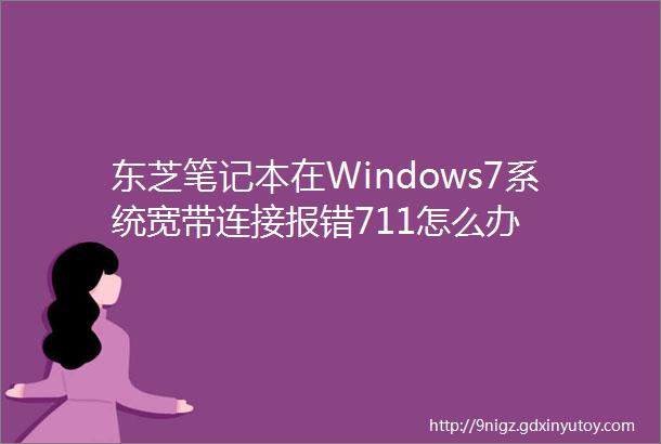 东芝笔记本在Windows7系统宽带连接报错711怎么办
