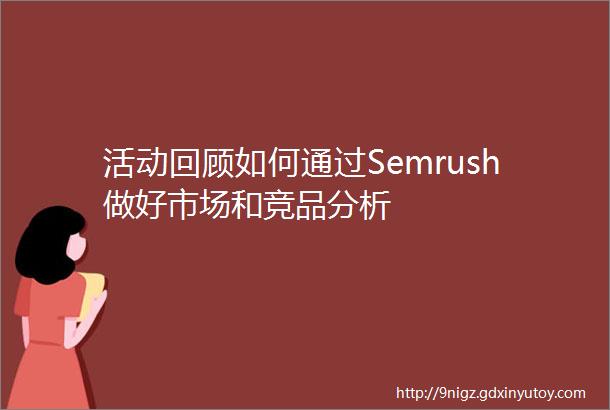 活动回顾如何通过Semrush做好市场和竞品分析